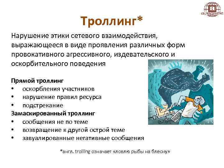 Троллинг* Нарушение этики сетевого взаимодействия, выражающееся в виде проявления различных форм провокативного агрессивного, издевательского