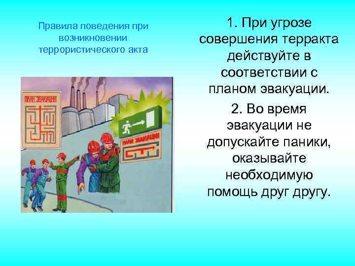 Правила поведения при возникновении террористического акта 1. При угрозе совершения терракта действуйте в соответствии
