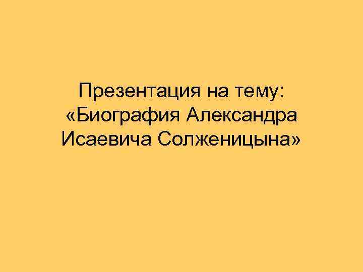 Презентация на тему: «Биография Александра Исаевича Солженицына» 
