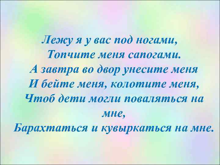 Лежу я у вас под ногами, Топчите меня сапогами. А завтра во двор унесите