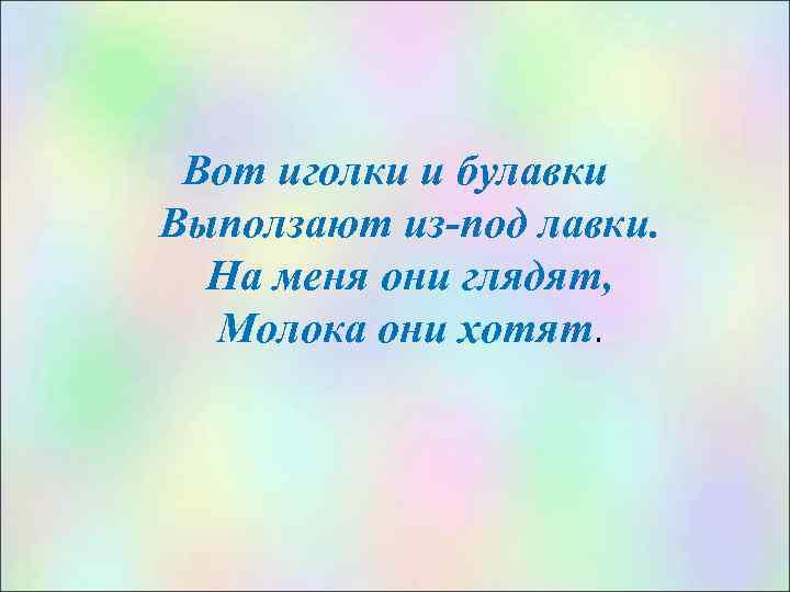 Вот иголки и булавки Выползают из-под лавки. На меня они глядят, Молока они хотят.