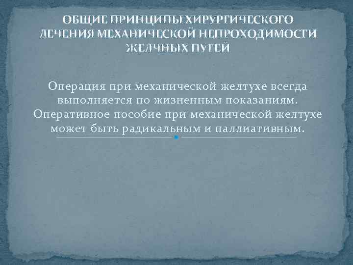 ОБЩИЕ ПРИНЦИПЫ ХИРУРГИЧЕСКОГО ЛЕЧЕНИЯ МЕХАНИЧЕСКОЙ НЕПРОХОДИМОСТИ ЖЕЛЧНЫХ ПУТЕЙ Операция при механической желтухе всегда выполняется