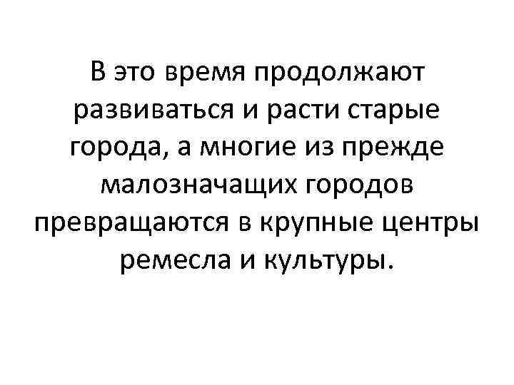 В это время продолжают развиваться и расти старые города, а многие из прежде малозначащих