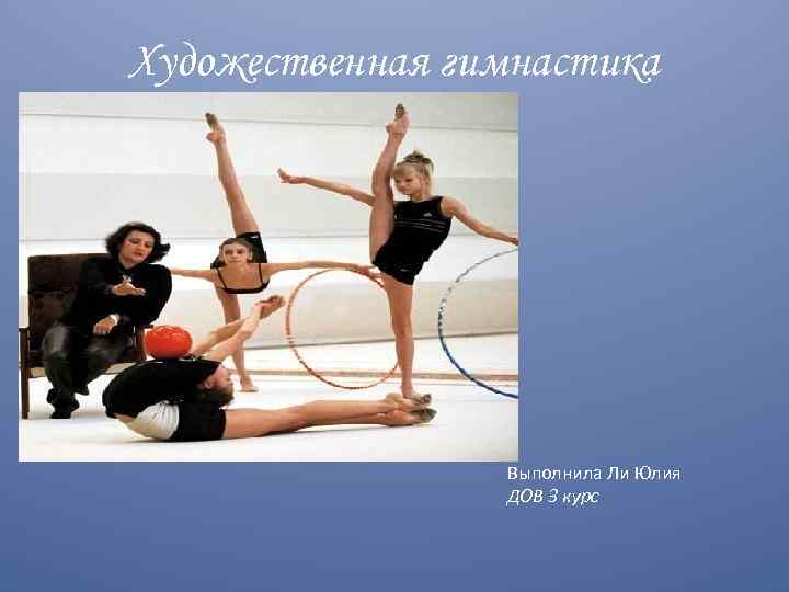 Художественная гимнастика Выполнила Ли Юлия ДОВ 3 курс 