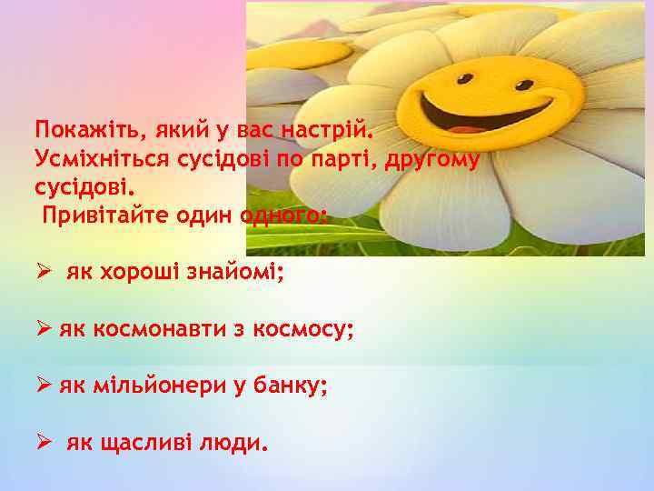 Покажіть, який у вас настрій. Усміхніться сусідові по парті, другому сусідові. Привітайте один одного: