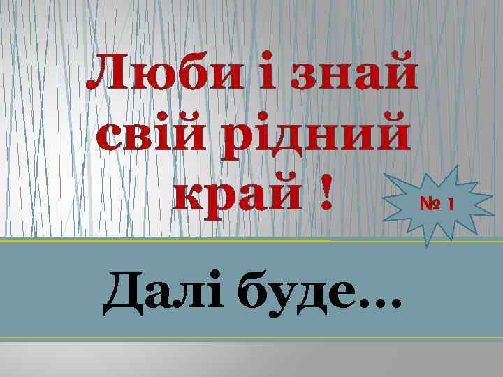 Люби і знай свій рідний край ! № 1 Далі буде… 