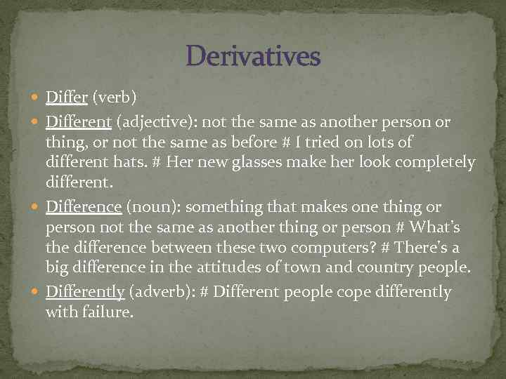 Derivatives Differ (verb) Different (adjective): not the same as another person or thing, or