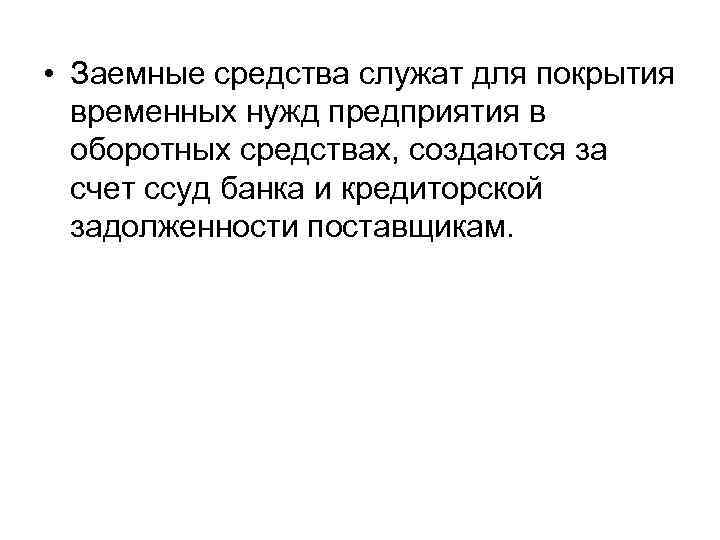  • Заемные средства служат для покрытия временных нужд предприятия в оборотных средствах, создаются