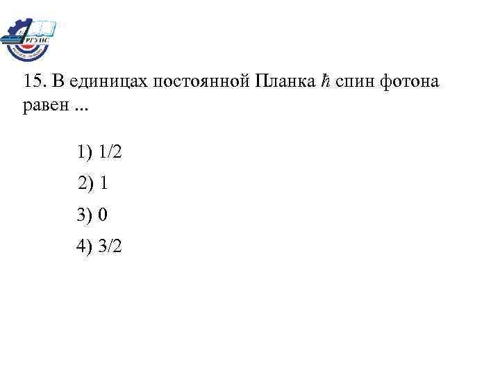15. В единицах постоянной Планка ħ спин фотона равен. . . 1) 1/2 2)