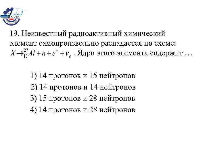 19. Неизвестный радиоактивный химический элемент самопроизвольно распадается по схеме: . Ядро этого элемента содержит