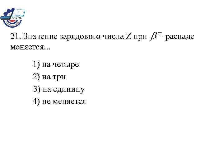 21. Значение зарядового числа Z при меняется. . . 1) на четыре 2) на