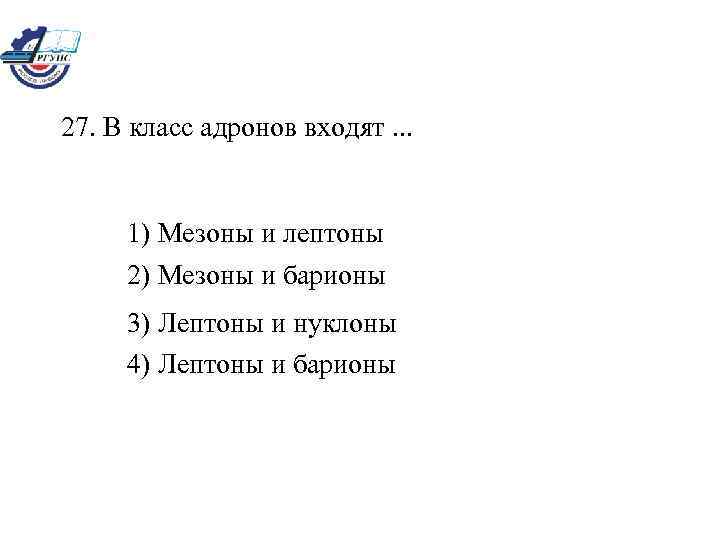 27. В класс адронов входят. . . 1) Мезоны и лептоны 2) Мезоны и