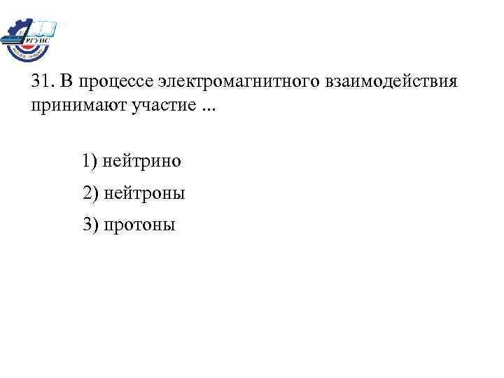 31. В процессе электромагнитного взаимодействия принимают участие. . . 1) нейтрино 2) нейтроны 3)