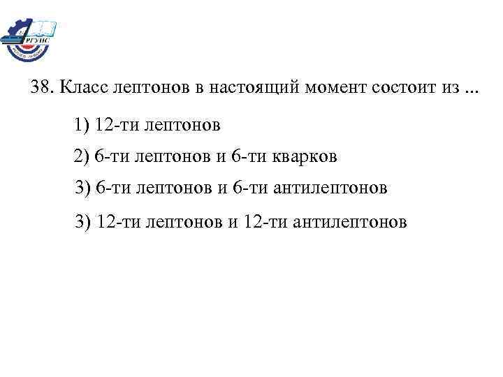 38. Класс лептонов в настоящий момент состоит из. . . 1) 12 -ти лептонов