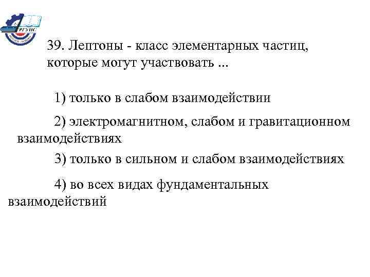 39. Лептоны - класс элементарных частиц, которые могут участвовать. . . 1) только в