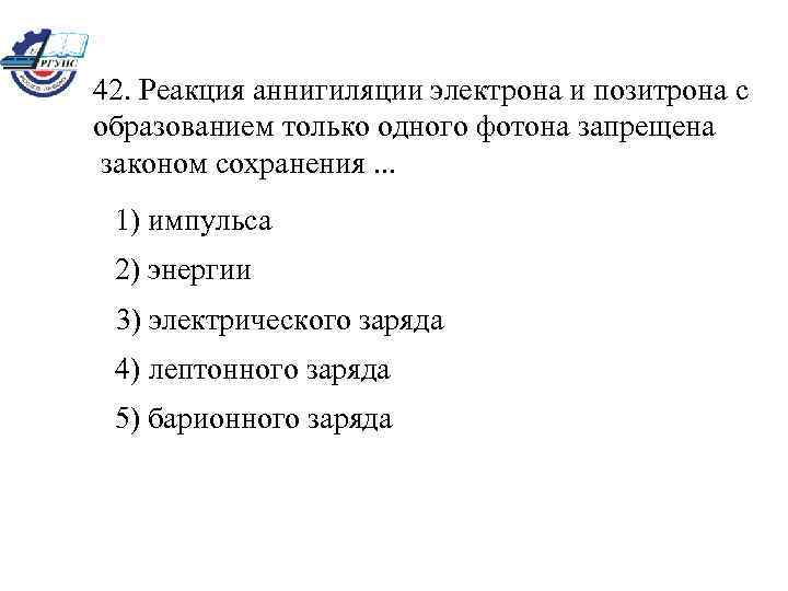 42. Реакция аннигиляции электрона и позитрона с образованием только одного фотона запрещена законом сохранения.