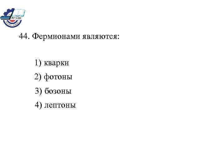 44. Фермионами являются: 1) кварки 2) фотоны 3) бозоны 4) лептоны 
