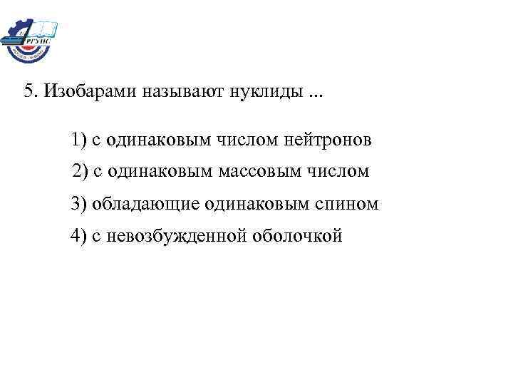 5. Изобарами называют нуклиды. . . 1) с одинаковым числом нейтронов 2) с одинаковым