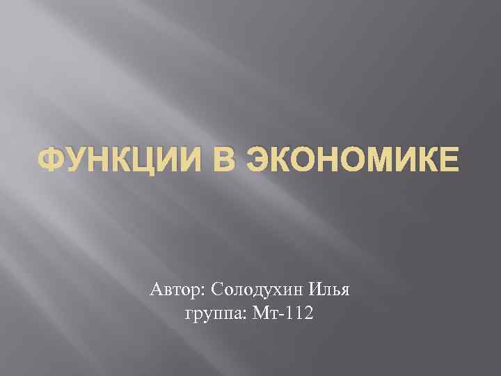 ФУНКЦИИ В ЭКОНОМИКЕ Автор: Солодухин Илья группа: Мт-112 