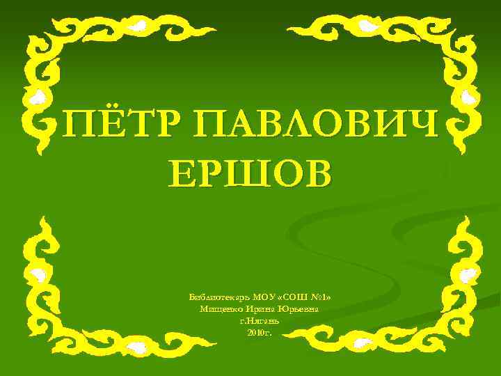 ПЁТР ПАВЛОВИЧ ЕРШОВ Библиотекарь МОУ «СОШ № 1» Мищенко Ирина Юрьевна г. Нягань 2010