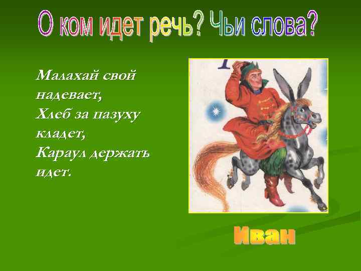 Малахай свой надевает, Хлеб за пазуху кладет, Караул держать идет. 