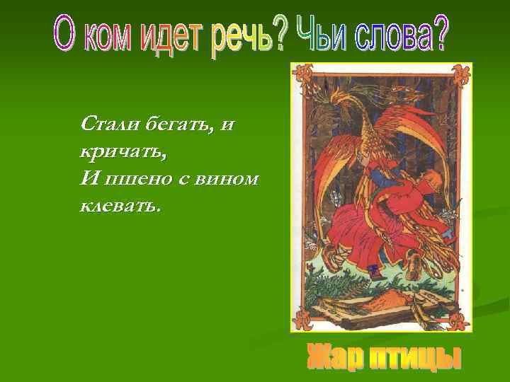 Стали бегать, и кричать, И пшено с вином клевать. 