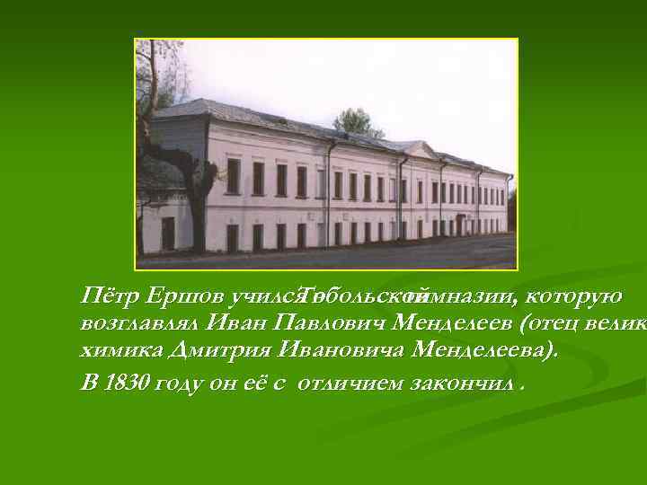 Пётр Ершов учился в Тобольской гимназии, которую возглавлял Иван Павлович Менделеев (отец велик химика