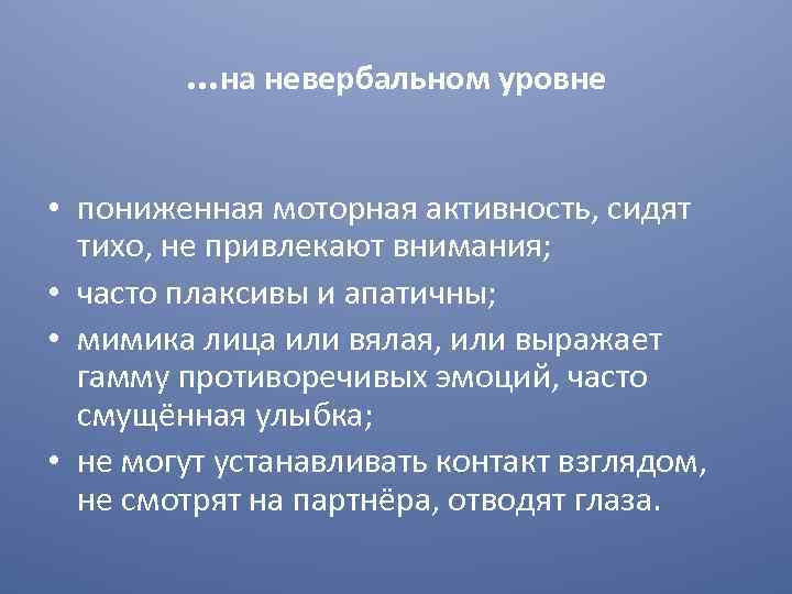 …на невербальном уровне • пониженная моторная активность, сидят тихо, не привлекают внимания; • часто