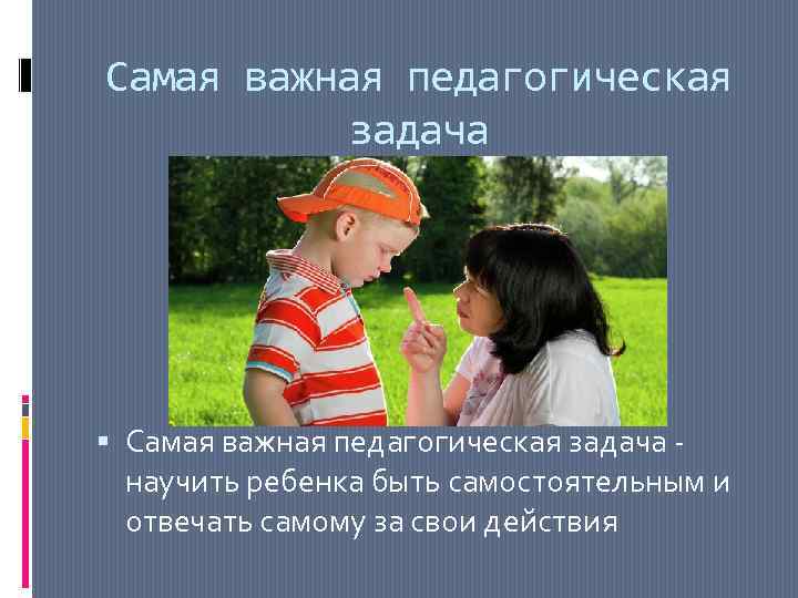 Самая важная педагогическая задача - научить ребенка быть самостоятельным и отвечать самому за свои