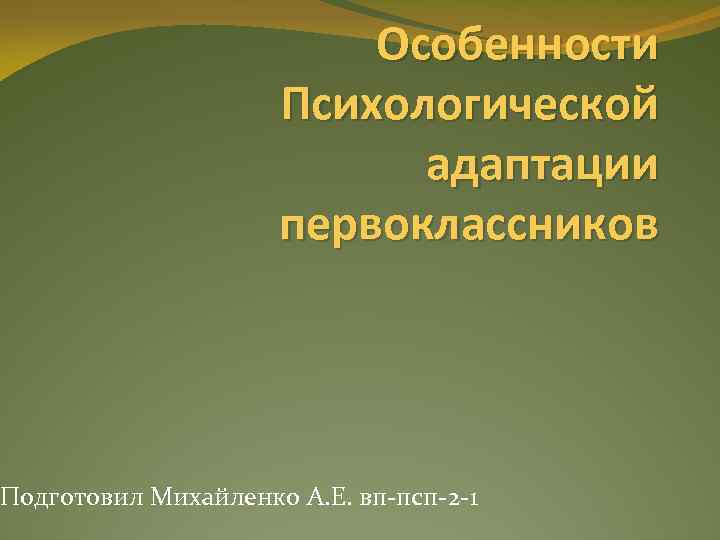 Особенности Психологической адаптации первоклассников Подготовил Михайленко А. Е. вп-псп-2 -1 