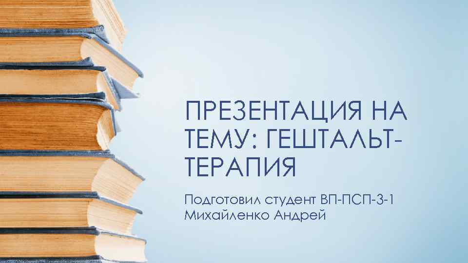 ПРЕЗЕНТАЦИЯ НА ТЕМУ: ГЕШТАЛЬТТЕРАПИЯ Подготовил студент ВП-ПСП-3 -1 Михайленко Андрей 