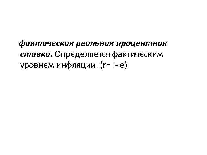 фактическая реальная процентная ставка. Определяется фактическим уровнем инфляции. (r= i- e) 