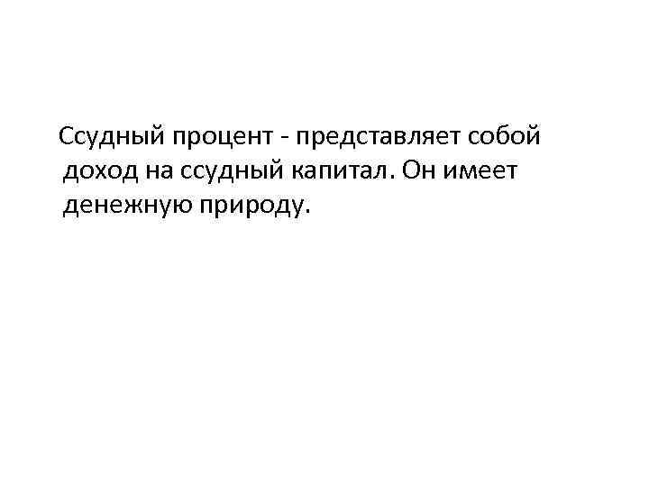 Ссудный процент - представляет собой доход на ссудный капитал. Он имеет денежную природу. 