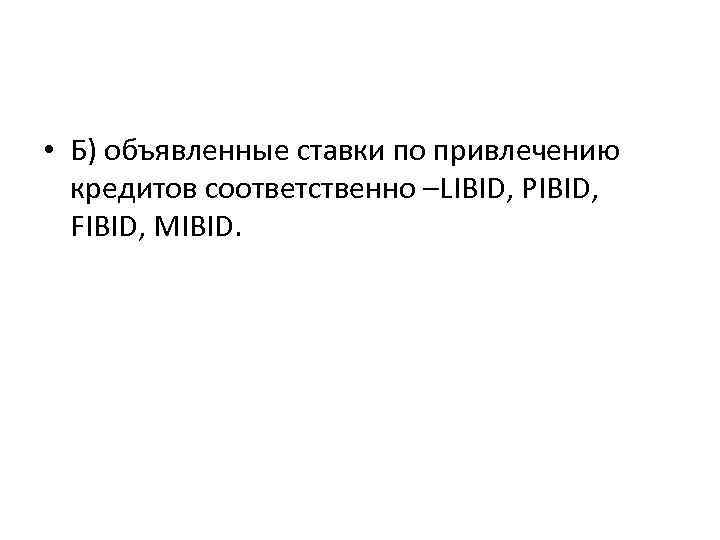  • Б) объявленные ставки по привлечению кредитов соответственно –LIBID, PIBID, FIBID, MIBID. 