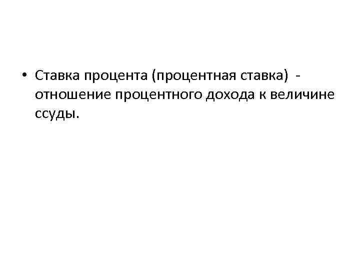  • Ставка процента (процентная ставка) отношение процентного дохода к величине ссуды. 