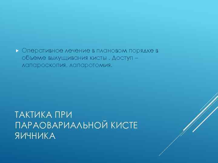  Оперативное лечение в плановом порядке в объеме вылущивания кисты. Доступ – лапароскопия, лапаротомия.