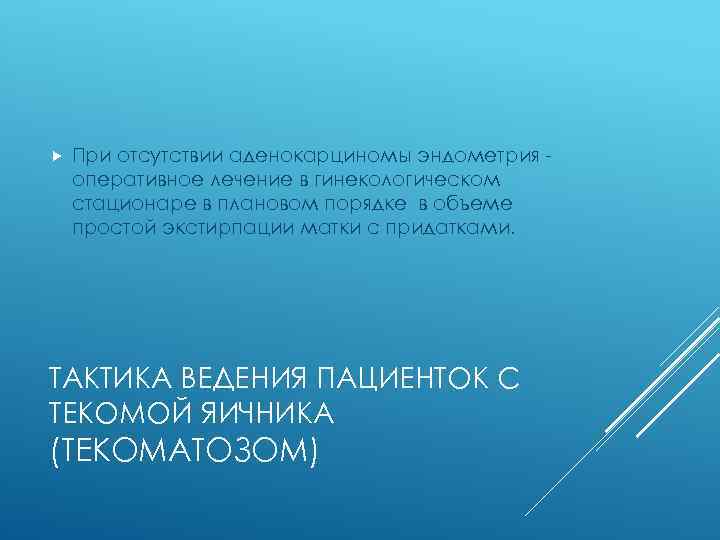  При отсутствии аденокарциномы эндометрия оперативное лечение в гинекологическом стационаре в плановом порядке в