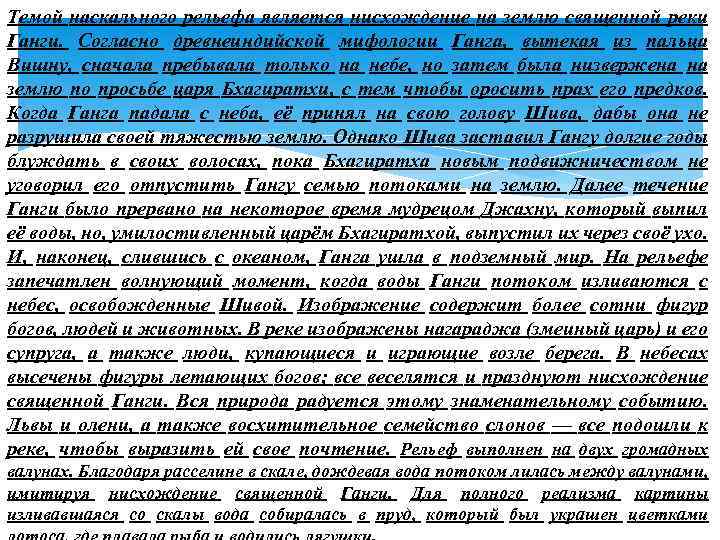 Темой наскального рельефа является нисхождение на землю священной реки Ганги. Согласно древнеиндийской мифологии Ганга,