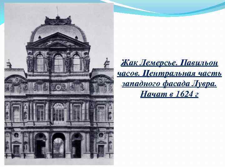 Жак Лемерсье. Павильон часов. Центральная часть западного фасада Лувра. Начат в 1624 г 