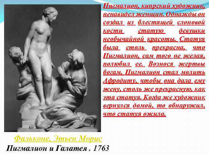 Пигмалион, кипрский художник, ненавидел женщин. Однажды он создал из блестящей слоновой кости статую девушки