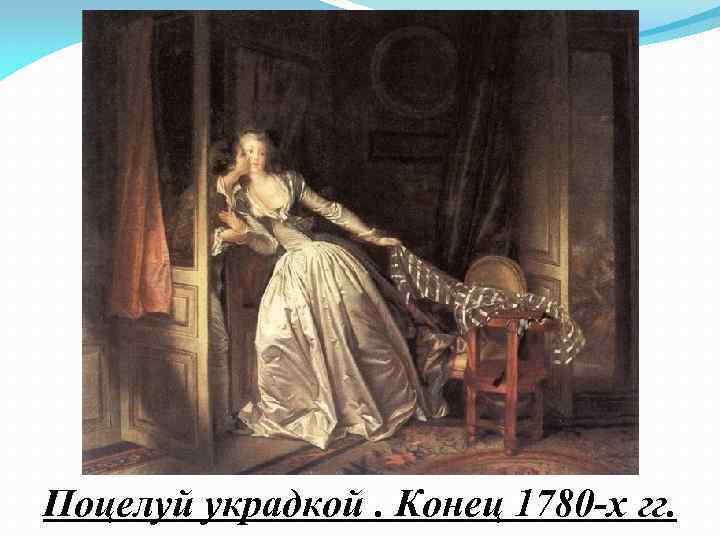 Поцелуй украдкой. Конец 1780 -х гг. 