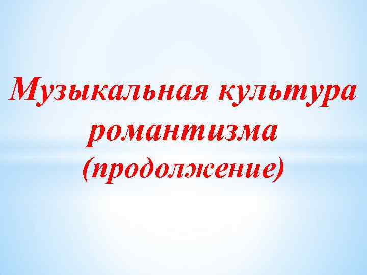 Музыкальная культура романтизма (продолжение) 