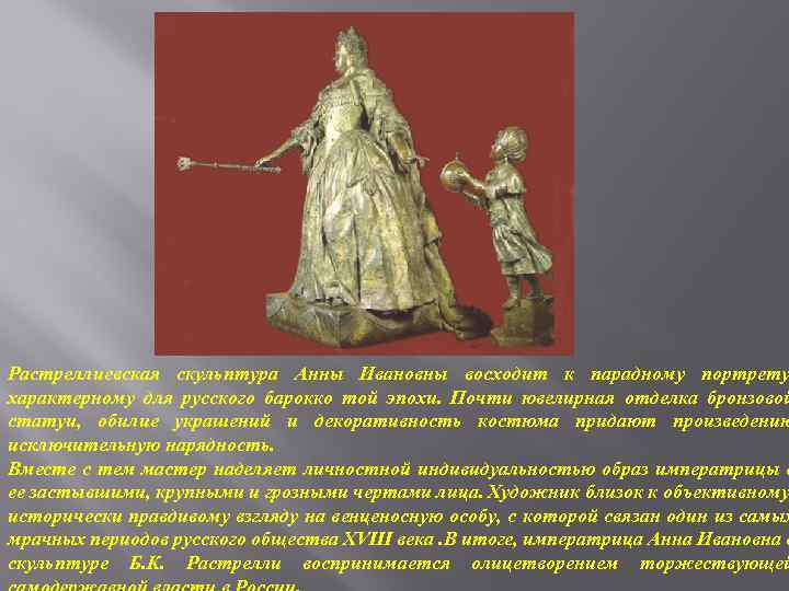 Растреллиевская скульптура Анны Ивановны восходит к парадному портрету характерному для русского барокко той эпохи.