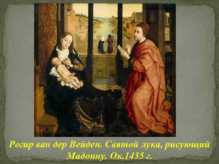 Рогир ван дер Вейден. Святой лука, рисующий Мадонну. Ок. 1435 г. 