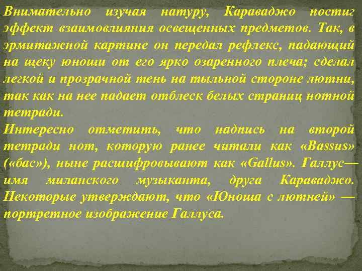 Внимательно изучая натуру, Караваджо постиг эффект взаимовлияния освещенных предметов. Так, в эрмитажной картине он