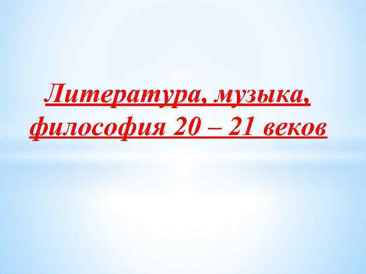 Литература, музыка, философия 20 – 21 веков 