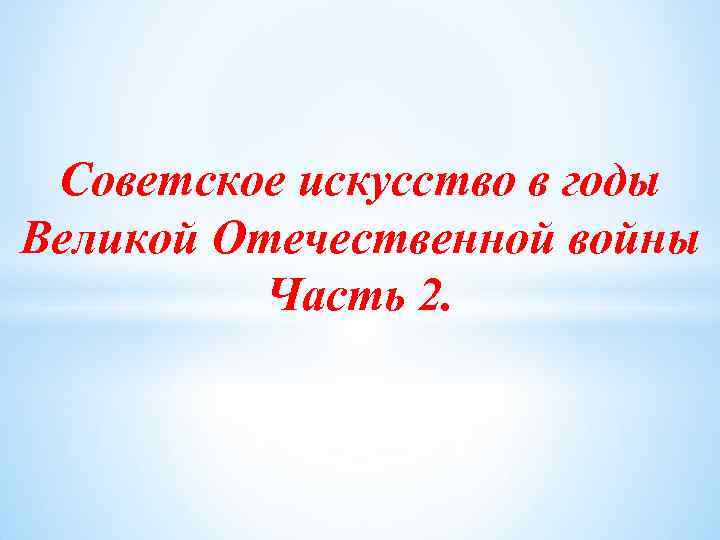 Советское искусство в годы Великой Отечественной войны Часть 2. 