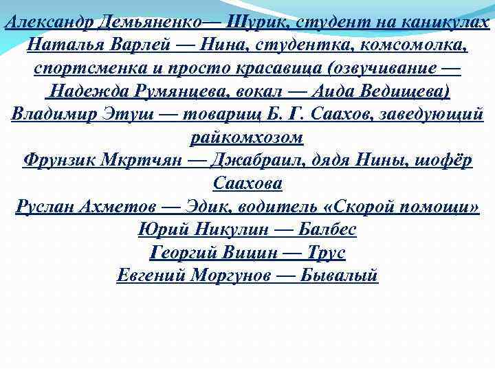 Александр Демьяненко— Шурик, студент на каникулах Наталья Варлей — Нина, студентка, комсомолка, спортсменка и