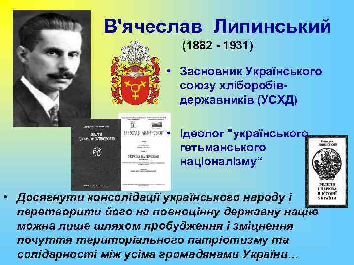 В'ячеслав Липинський (1882 - 1931) • Засновник Українського союзу хліборобівдержавників (УСХД) • Ідеолог 