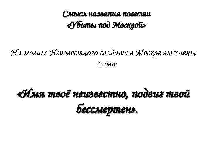 Смысл названия повести «Убиты под Москвой» На могиле Неизвестного солдата в Москве высечены слова: